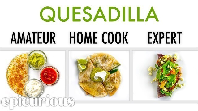 '4 Levels of Quesadilla: Amateur to Food Scientist | Epicurious'